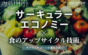 食のサーキュラーエコノミーに関わるスタートアップと研究プロジェクト ～フードロス削減のための重要技術「アップサイクル」の最先端～