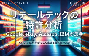 リテールテックの特許分析：Google、eBay、Amazon、IBMが席巻 ～AI・VR・脳科学がひらく流通と買物の未来～