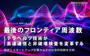 「最後のフロンティア周波数」テラヘルツ技術が高速通信と非破壊検査を変革する ～特許とスタートアップ企業からその社会的役割を分析～