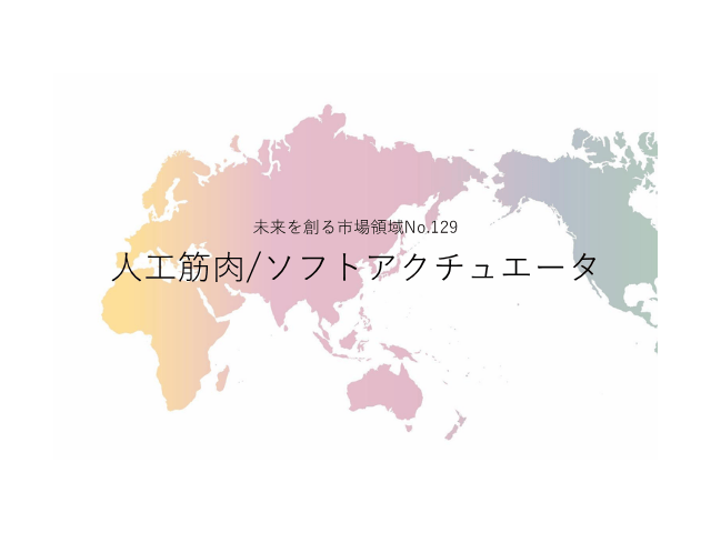 未来を創る市場領域No.129_人工筋肉/ソフトアクチュエータ（未来を創る2030年の有望成長領域レポート138）_Premium