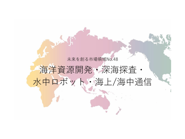未来を創る市場領域No.48_海洋資源開発・深海探査・水中ロボット・海上/海中通信（未来を創る2030年の有望成長領域レポート138）