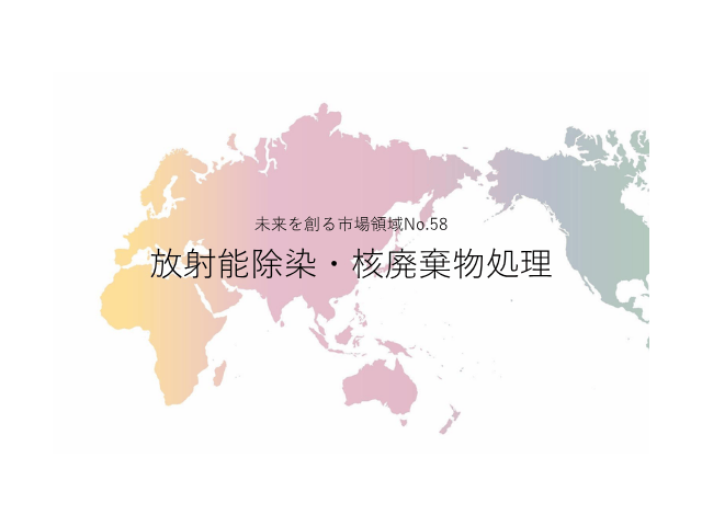 未来を創る市場領域No.58_放射能除染・核廃棄物処理（未来を創る2030年の有望成長領域レポート138）_Premium