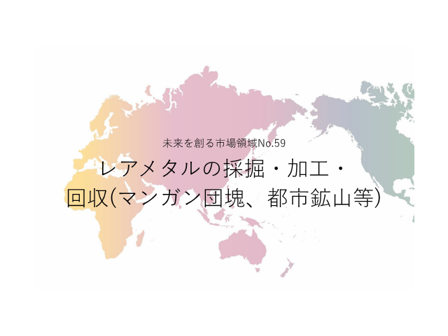 未来を創る市場領域No.59_レアメタルの採掘・加工・回収(マンガン団塊、都市鉱山等)（未来を創る2030年の有望成長領域レポート138）_Premium