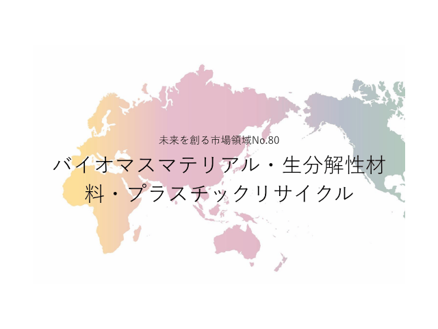 未来を創る市場領域No.80_バイオマスマテリアル・生分解性材料・プラスチックリサイクル（未来を創る2030年の有望成長領域レポート138）_Premium