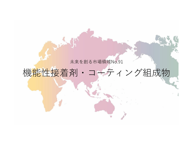 未来を創る市場領域No.91_機能性接着剤・コーティング組成物（未来を創る2030年の有望成長領域レポート138）_Premium