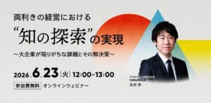 両利きの経営における「知の探索」の実現 ～大企業が陥りがちな課題とその解決策～（6月23日）