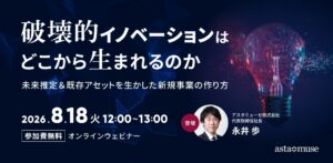 破壊的イノベーションはどこから生まれるのか ～未来推定＆既存アセットを生かした新規事業の作り方～（8月18日）