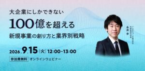 大企業にしかできない100億を超える新規事業の創り方と業界別戦略  （9月15日）
