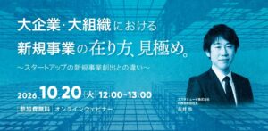 大企業・大組織における新規事業の在り方・見極め ～スタートアップの新規事業創出との違い～（10月20日）